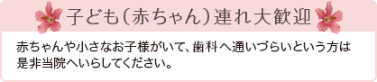 子ども（赤ちゃん）連れ大歓迎 赤ちゃんや小さなお子様がいて、歯科へ通いづらいという方は是非当院へいらしてください。